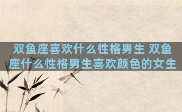双鱼座喜欢什么性格男生 双鱼座什么性格男生喜欢颜色的女生